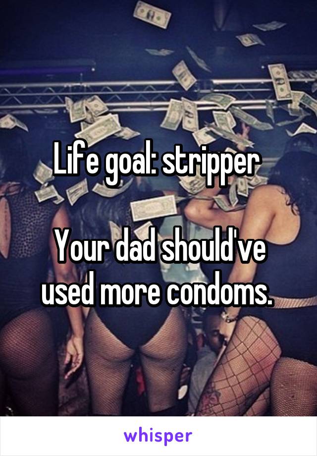 Life goal: stripper 

Your dad should've used more condoms. 