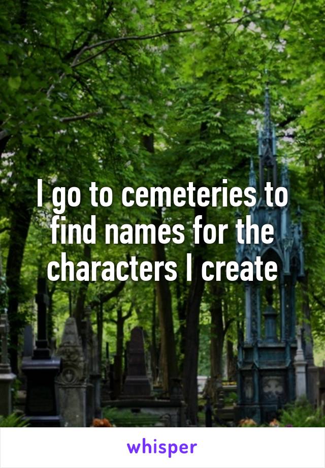 I go to cemeteries to find names for the characters I create