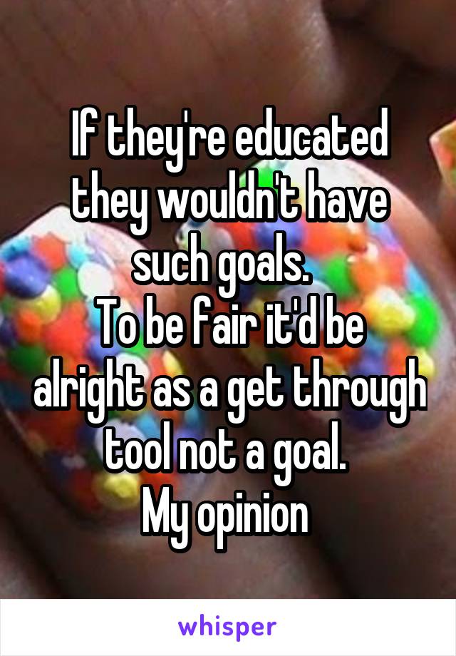 If they're educated they wouldn't have such goals.  
To be fair it'd be alright as a get through tool not a goal. 
My opinion 