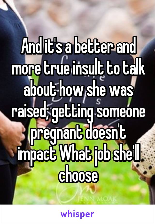 And it's a better and more true insult to talk about how she was raised; getting someone pregnant doesn't impact What job she'll choose