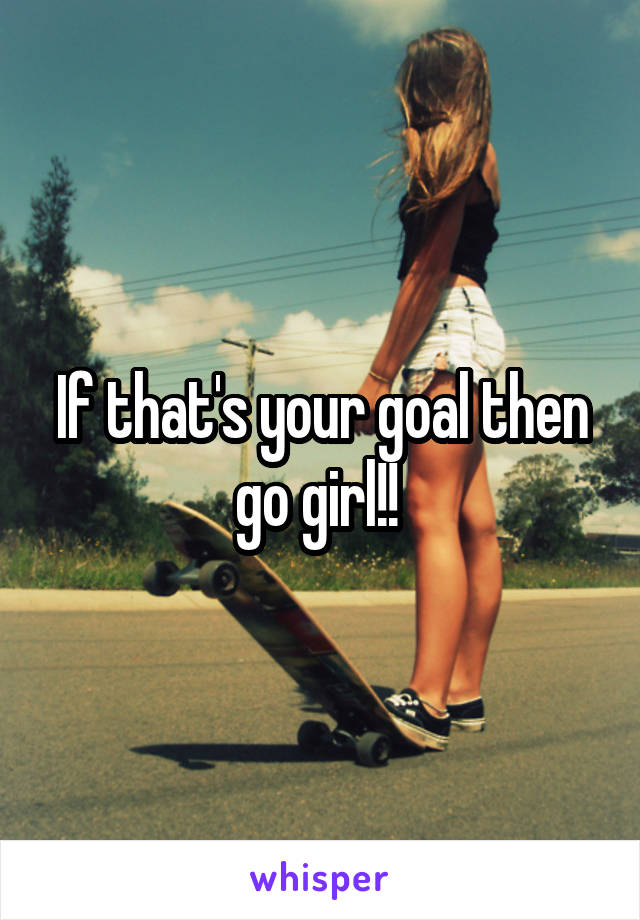 If that's your goal then go girl!! 