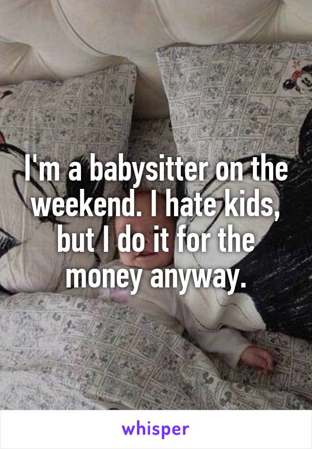 I'm a babysitter on the weekend. I hate kids, but I do it for the money anyway.