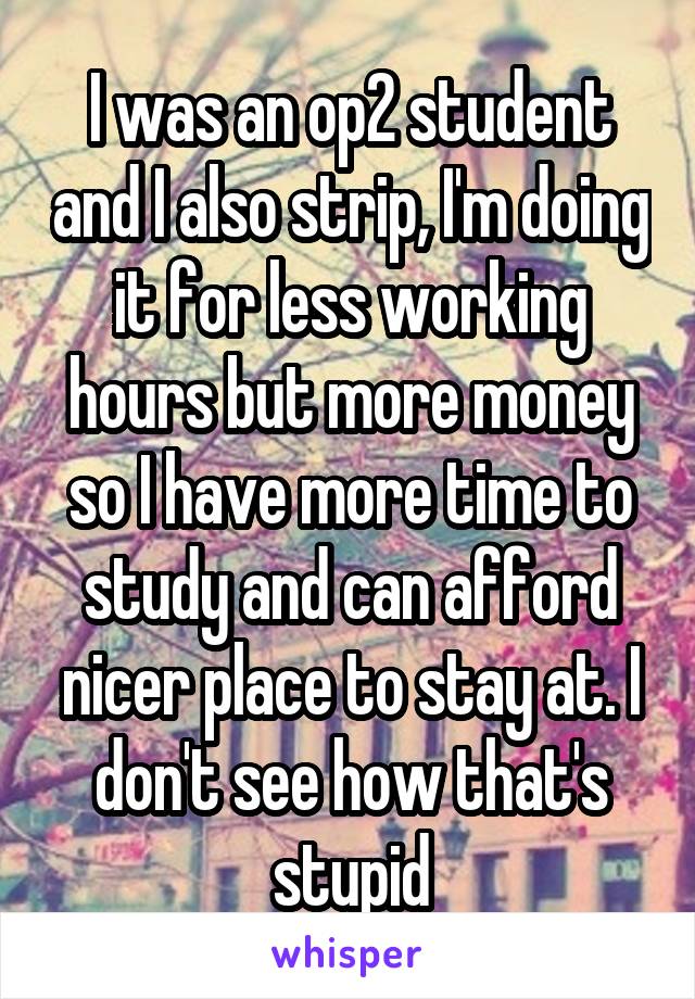 I was an op2 student and I also strip, I'm doing it for less working hours but more money so I have more time to study and can afford nicer place to stay at. I don't see how that's stupid