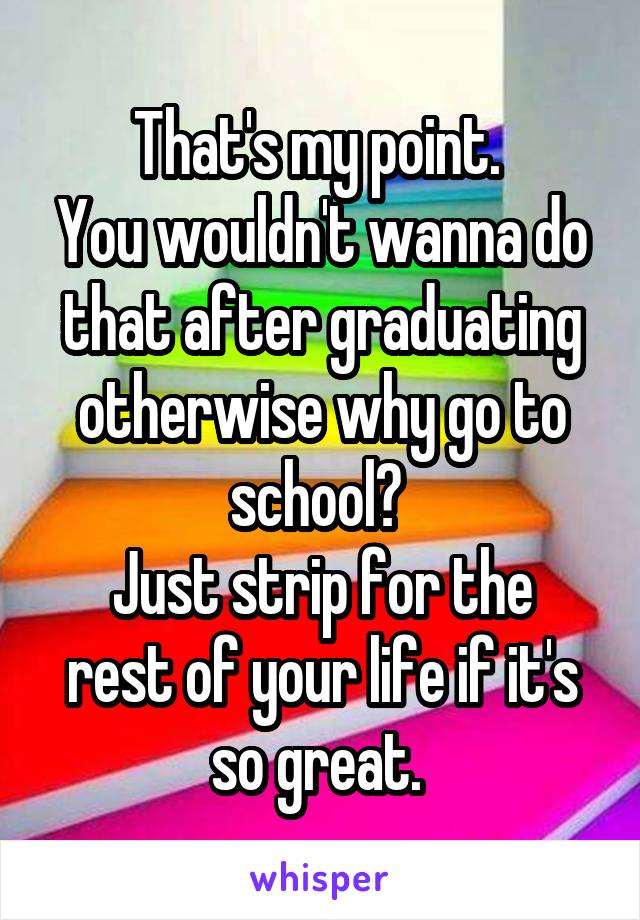 That's my point. 
You wouldn't wanna do that after graduating otherwise why go to school? 
Just strip for the rest of your life if it's so great. 