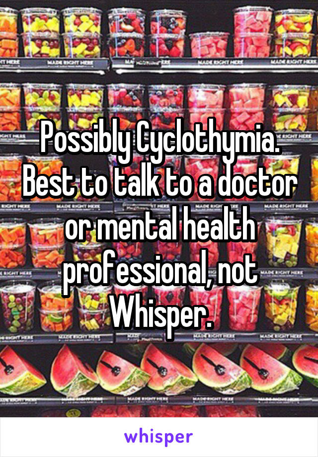 Possibly Cyclothymia. Best to talk to a doctor or mental health professional, not Whisper.