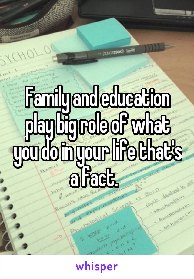 Family and education play big role of what you do in your life that's a fact.  