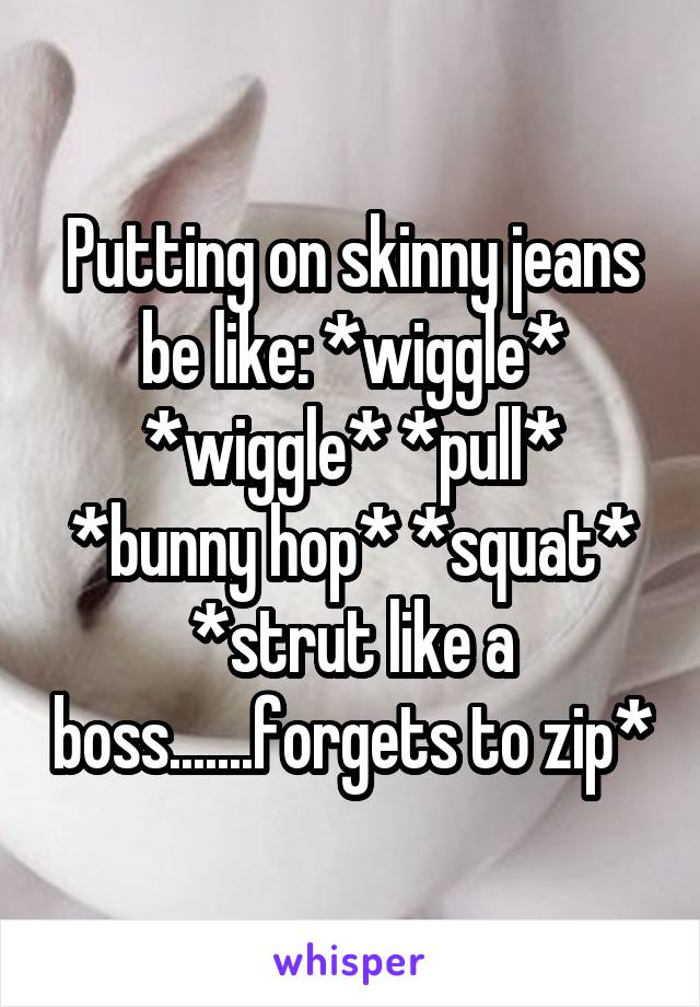 Putting on skinny jeans be like: *wiggle* *wiggle* *pull* *bunny hop* *squat* *strut like a boss.......forgets to zip*