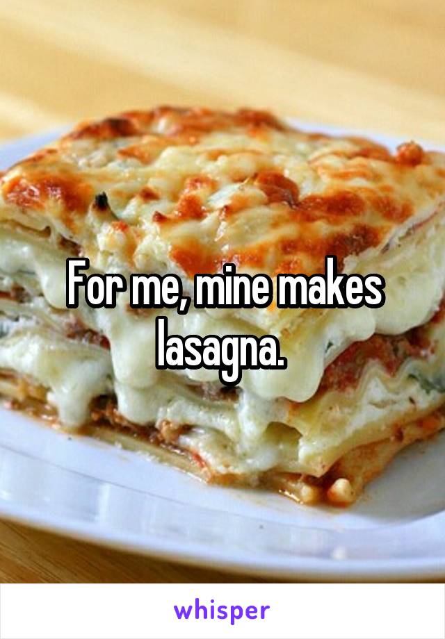 For me, mine makes lasagna. 