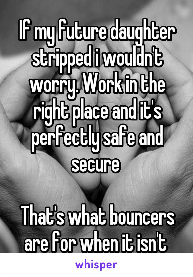 If my future daughter stripped i wouldn't worry. Work in the right place and it's perfectly safe and secure 

That's what bouncers are for when it isn't 