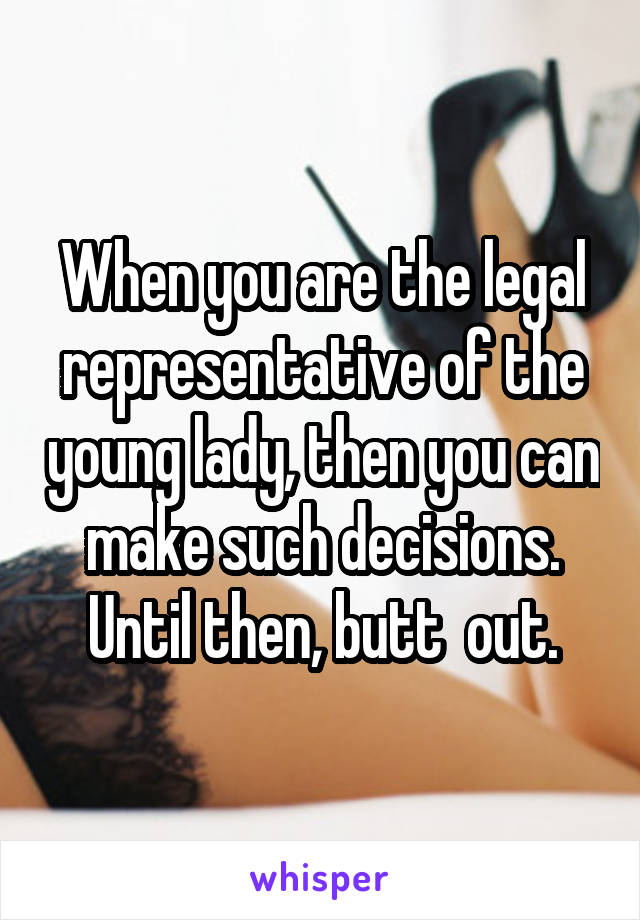 When you are the legal representative of the young lady, then you can make such decisions. Until then, butt  out.