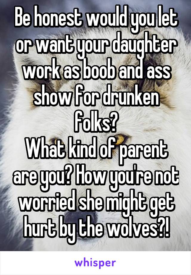 Be honest would you let or want your daughter work as boob and ass show for drunken folks?
What kind of parent are you? How you're not worried she might get hurt by the wolves?!
