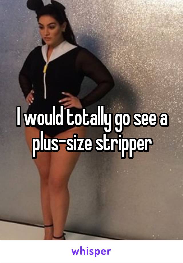 I would totally go see a plus-size stripper