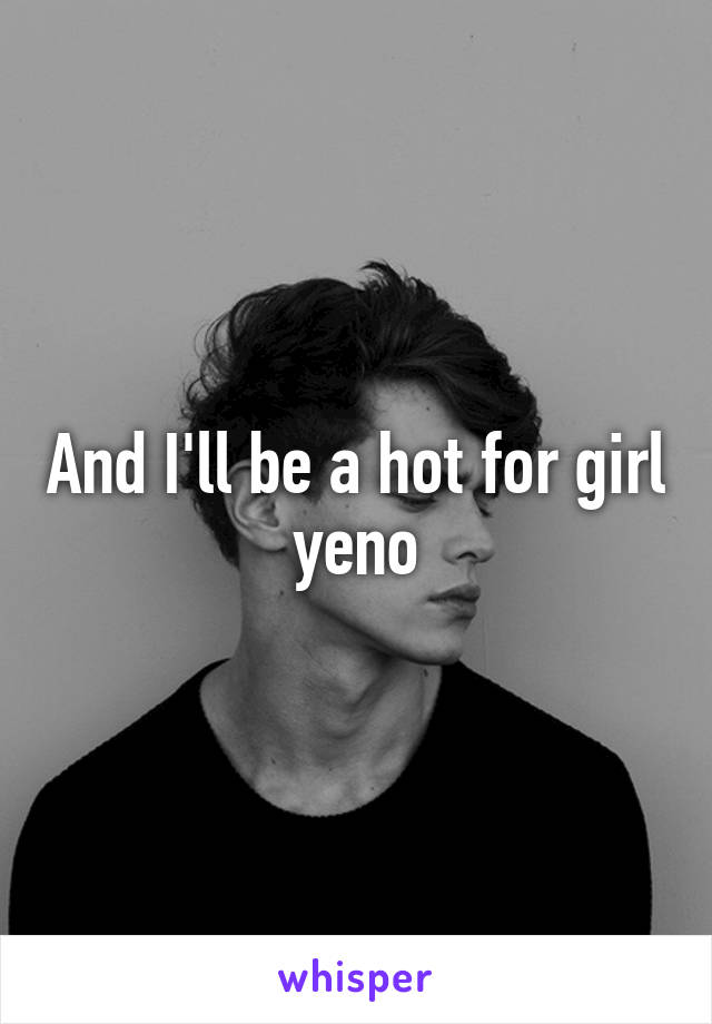 And I'll be a hot for girl yeno