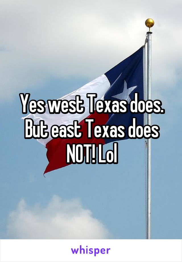Yes west Texas does. But east Texas does NOT! Lol