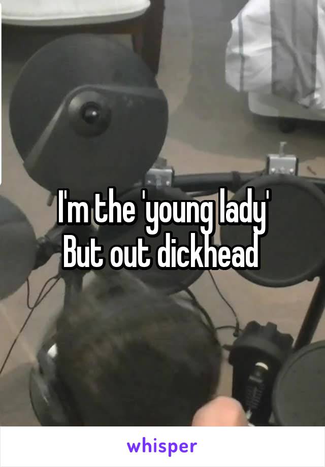 I'm the 'young lady'
But out dickhead 