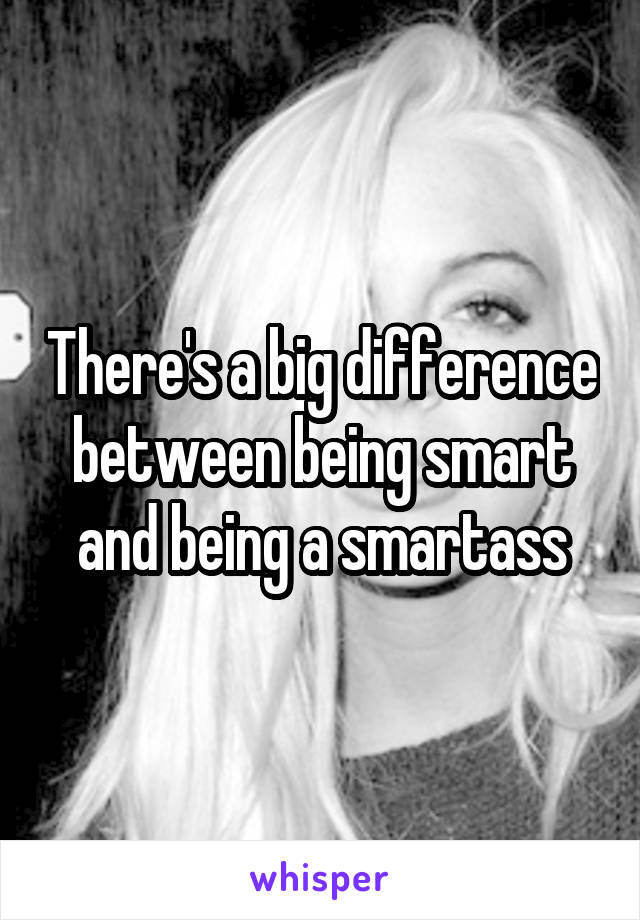 There's a big difference between being smart and being a smartass