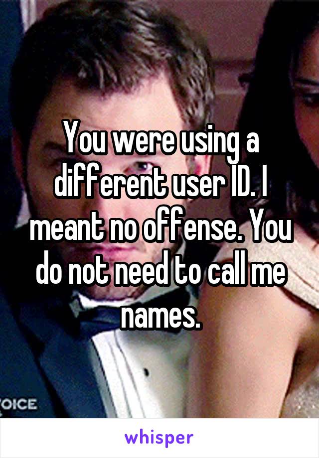 You were using a different user ID. I meant no offense. You do not need to call me names.