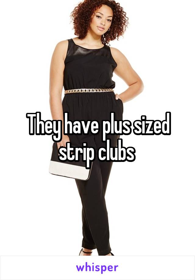 They have plus sized strip clubs 