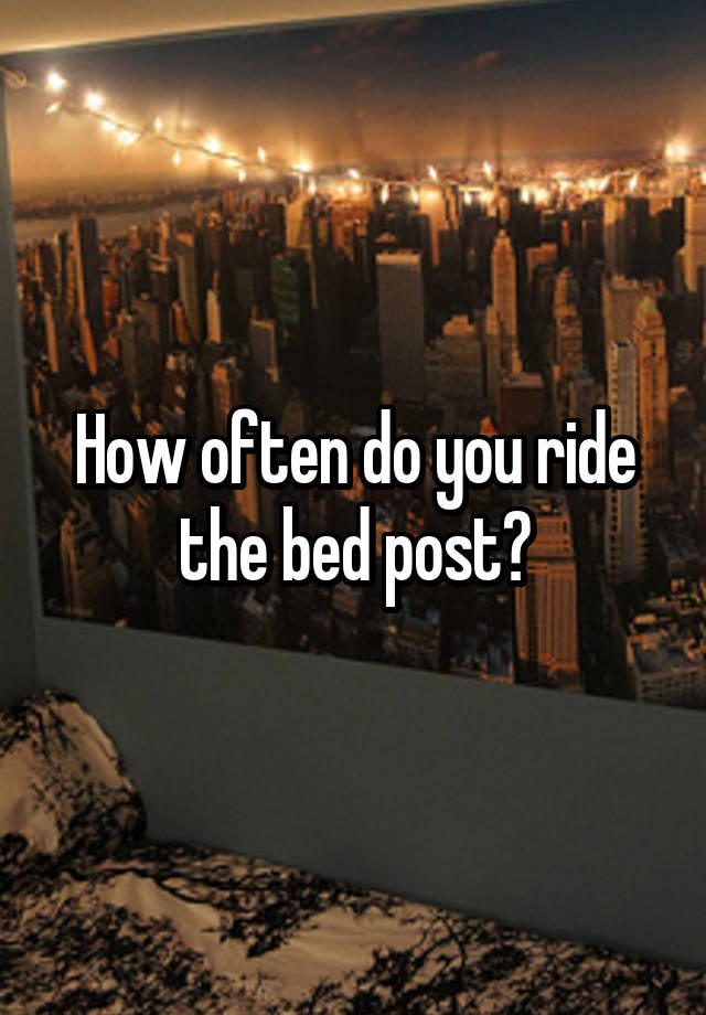 How Often Do You Ride The Bed Post