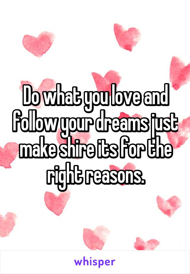 Do what you love and follow your dreams just make shire its for the right reasons.