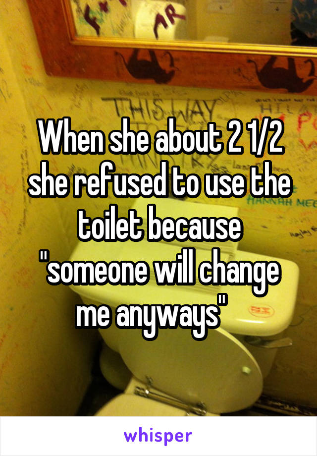 When she about 2 1/2 she refused to use the toilet because "someone will change me anyways"   