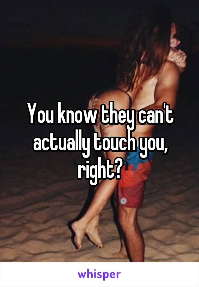 You know they can't actually touch you, right?