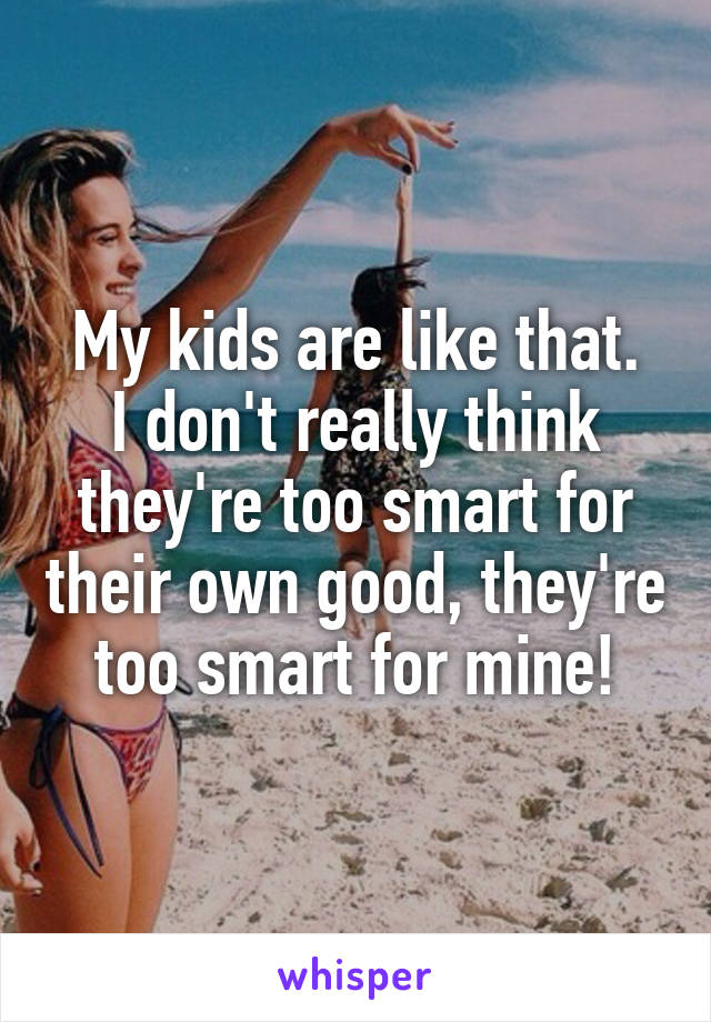 My kids are like that.
I don't really think they're too smart for their own good, they're too smart for mine!