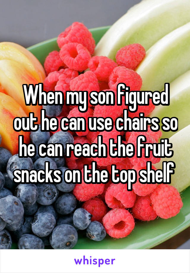 When my son figured out he can use chairs so he can reach the fruit snacks on the top shelf 