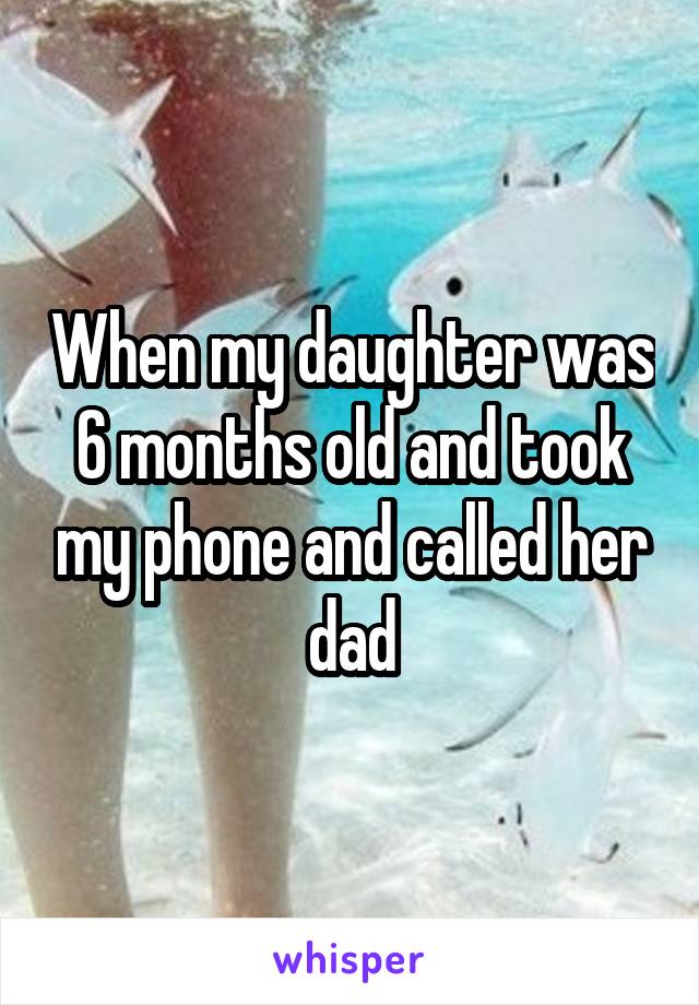 When my daughter was 6 months old and took my phone and called her dad