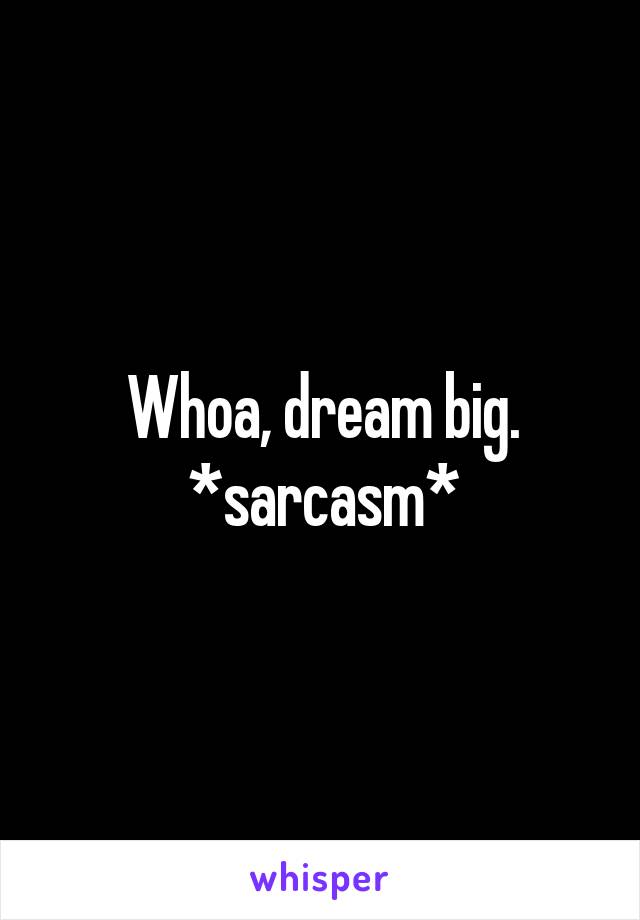 Whoa, dream big. *sarcasm*