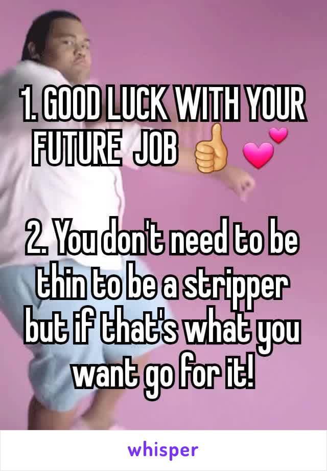 1. GOOD LUCK WITH YOUR FUTURE  JOB 👍💕

2. You don't need to be thin to be a stripper but if that's what you want go for it!