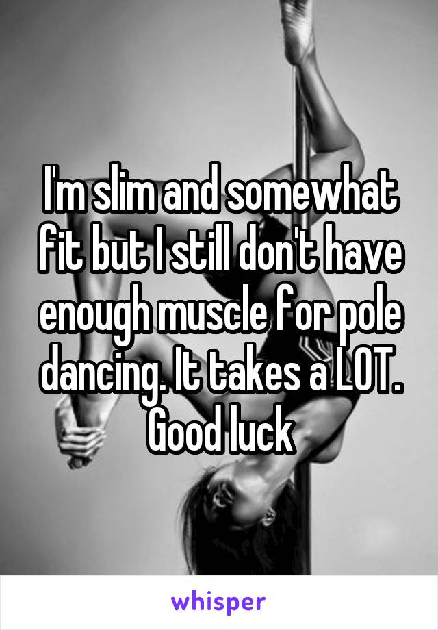 I'm slim and somewhat fit but I still don't have enough muscle for pole dancing. It takes a LOT. Good luck