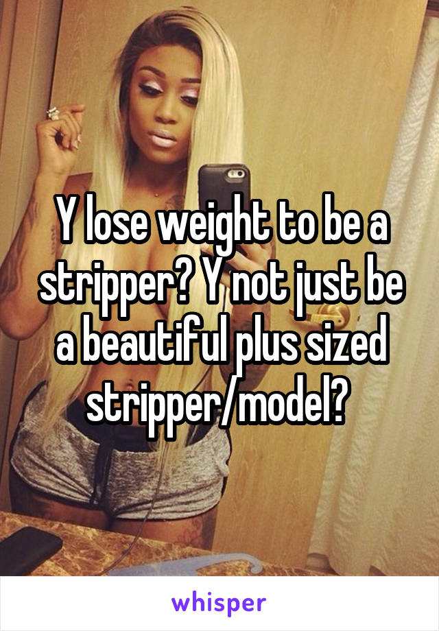 Y lose weight to be a stripper? Y not just be a beautiful plus sized stripper/model? 