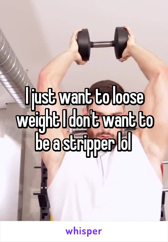 I just want to loose weight I don't want to be a stripper lol 