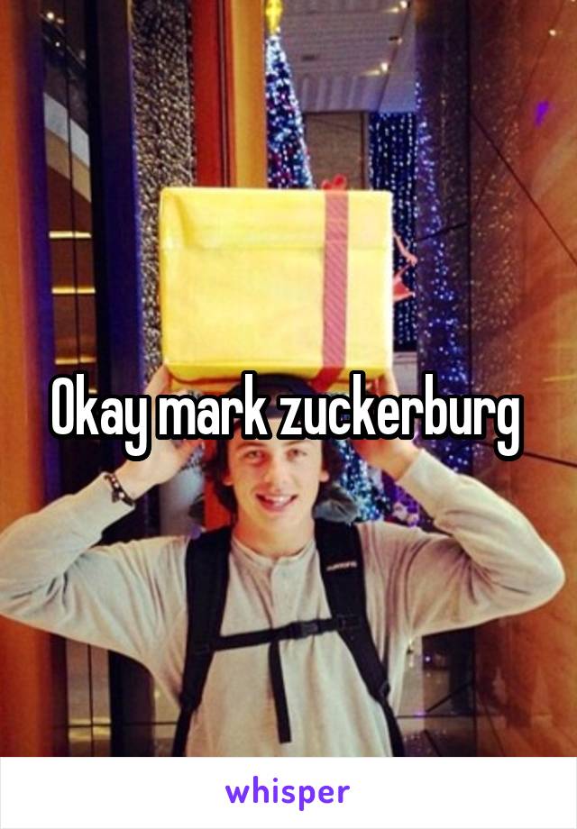 Okay mark zuckerburg 