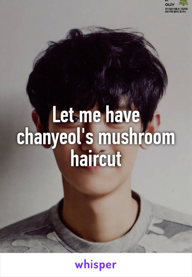 Let me have chanyeol's mushroom haircut