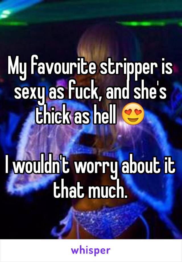 My favourite stripper is sexy as fuck, and she's thick as hell 😍

I wouldn't worry about it that much.