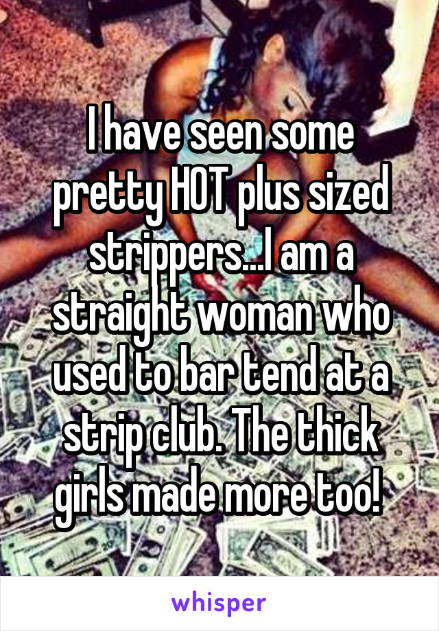 I have seen some pretty HOT plus sized strippers...I am a straight woman who used to bar tend at a strip club. The thick girls made more too! 