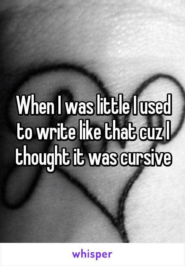 When I was little I used to write like that cuz I thought it was cursive
