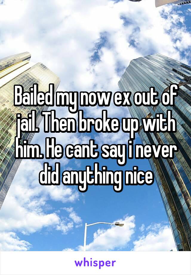 Bailed my now ex out of jail. Then broke up with him. He cant say i never did anything nice