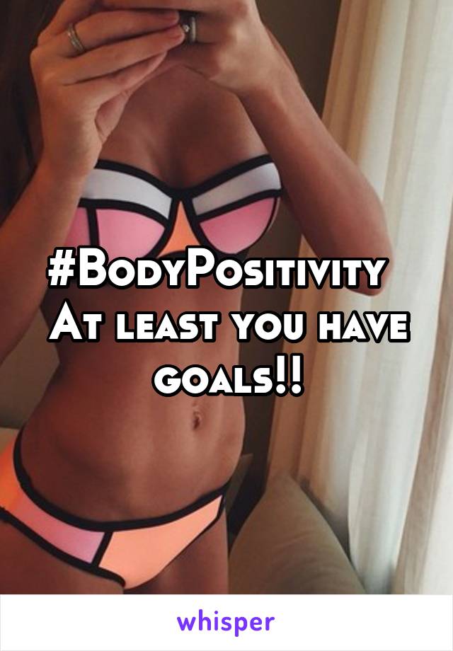 #BodyPositivity   At least you have goals!!