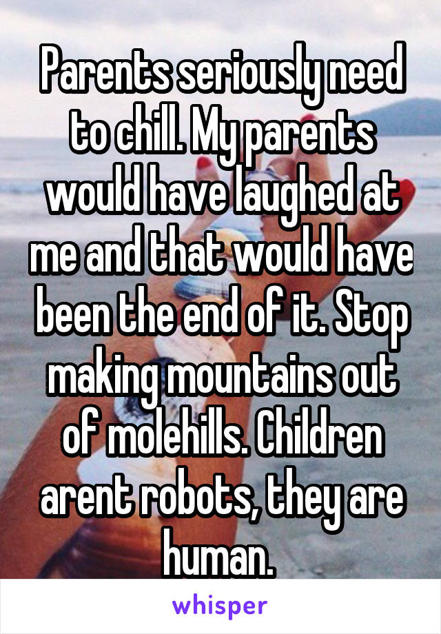 Parents seriously need to chill. My parents would have laughed at me and that would have been the end of it. Stop making mountains out of molehills. Children arent robots, they are human. 