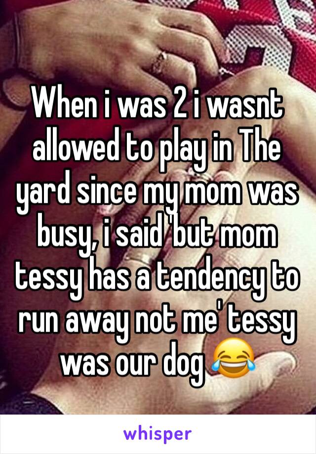 When i was 2 i wasnt allowed to play in The yard since my mom was busy, i said 'but mom tessy has a tendency to run away not me' tessy was our dog 😂
