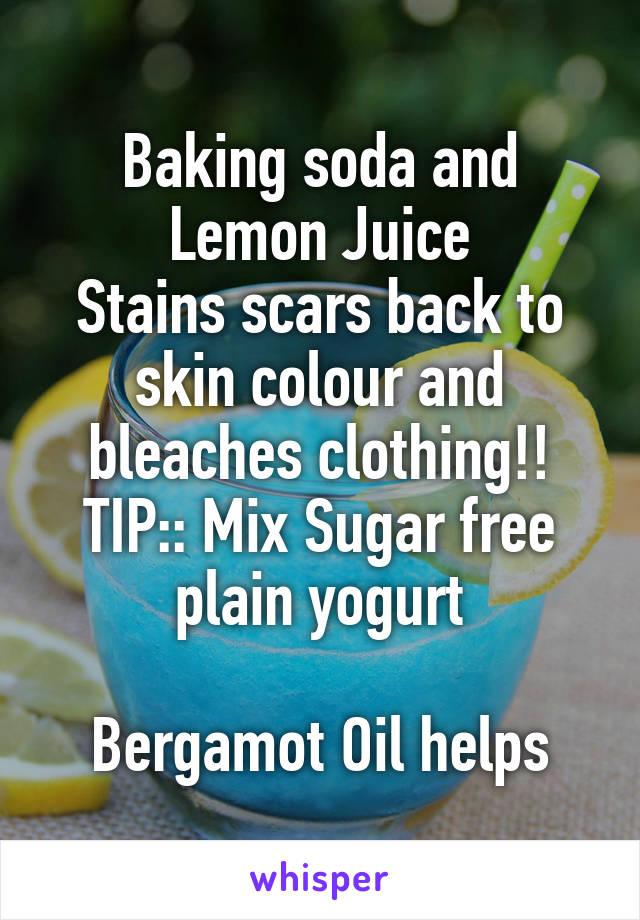 Baking soda and Lemon Juice
Stains scars back to skin colour and bleaches clothing!!
TIP:: Mix Sugar free plain yogurt

Bergamot Oil helps