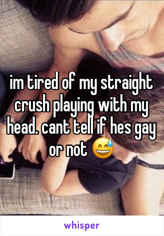 im tired of my straight crush playing with my head. cant tell if hes gay or not 😅