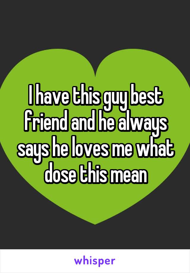 I have this guy best friend and he always says he loves me what dose this mean