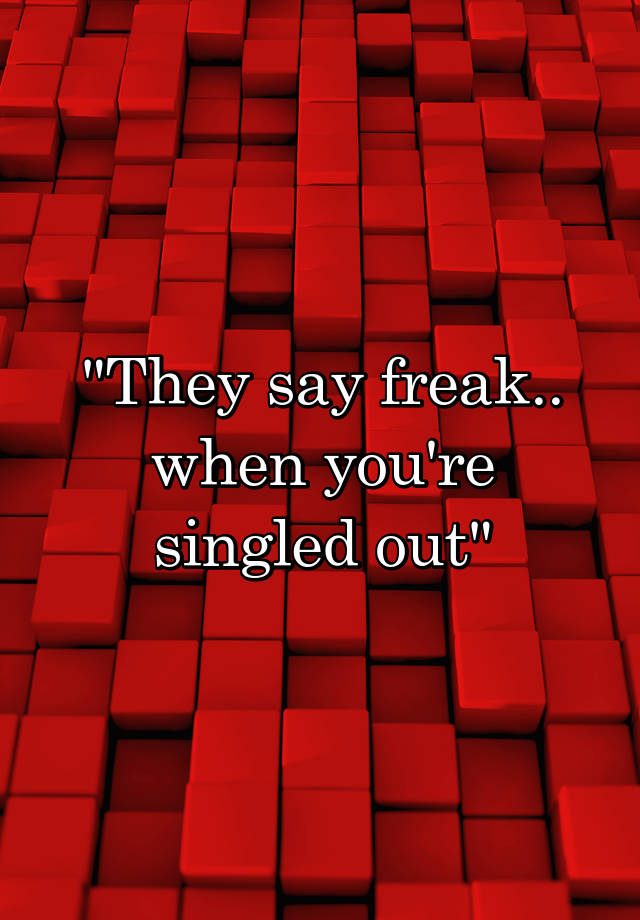 they-say-freak-when-you-re-singled-out