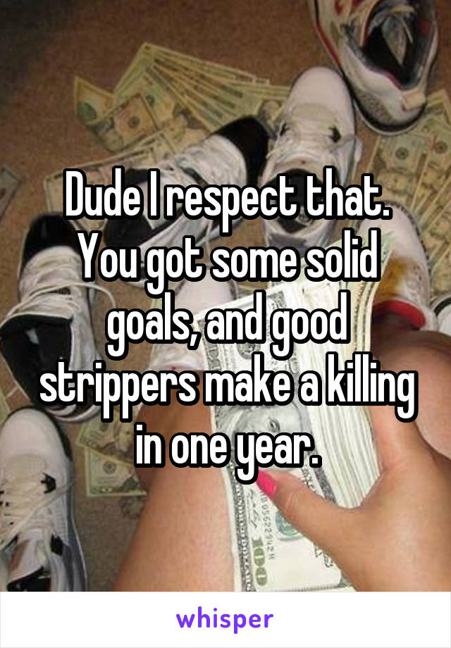 Dude I respect that. You got some solid goals, and good strippers make a killing in one year.