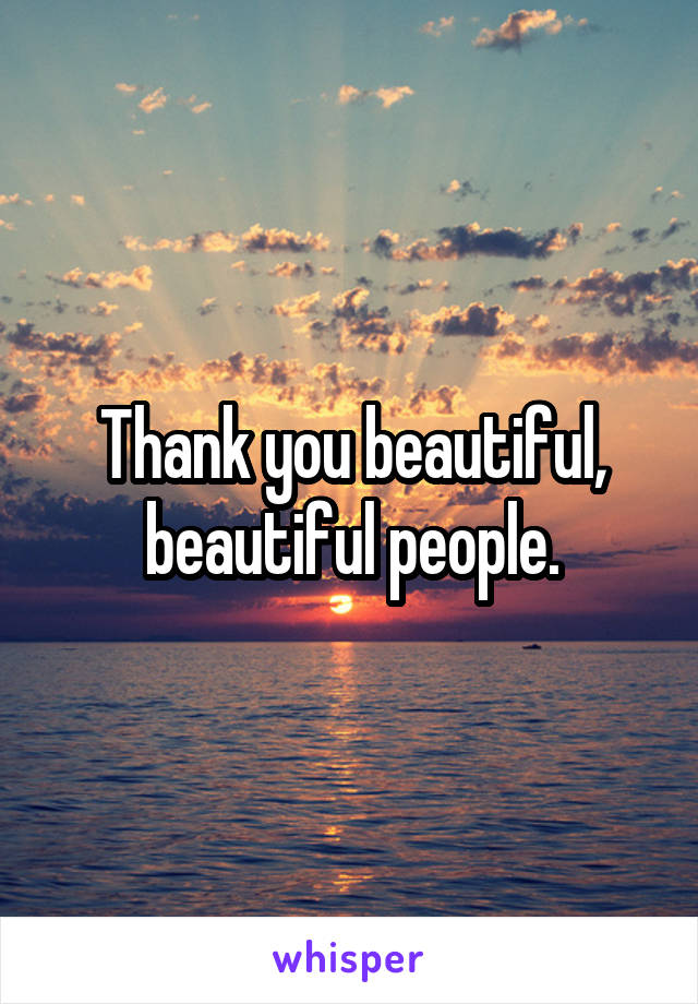 Thank you beautiful, beautiful people.
