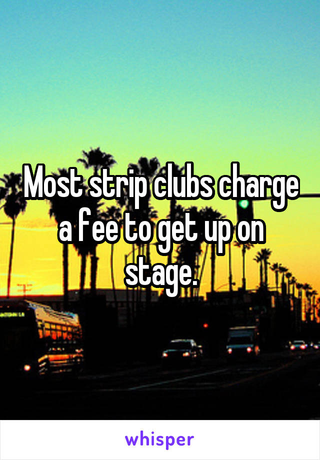 Most strip clubs charge a fee to get up on stage.